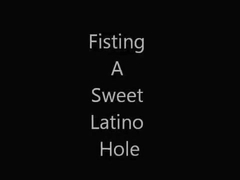 Fisting a Sweet Latino Hole